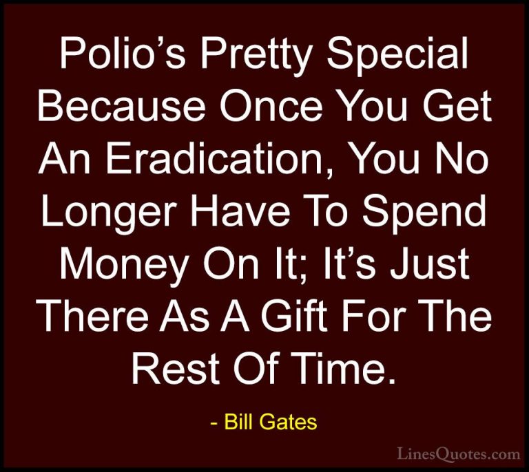 Bill Gates Quotes (140) - Polio's Pretty Special Because Once You... - QuotesPolio's Pretty Special Because Once You Get An Eradication, You No Longer Have To Spend Money On It; It's Just There As A Gift For The Rest Of Time.