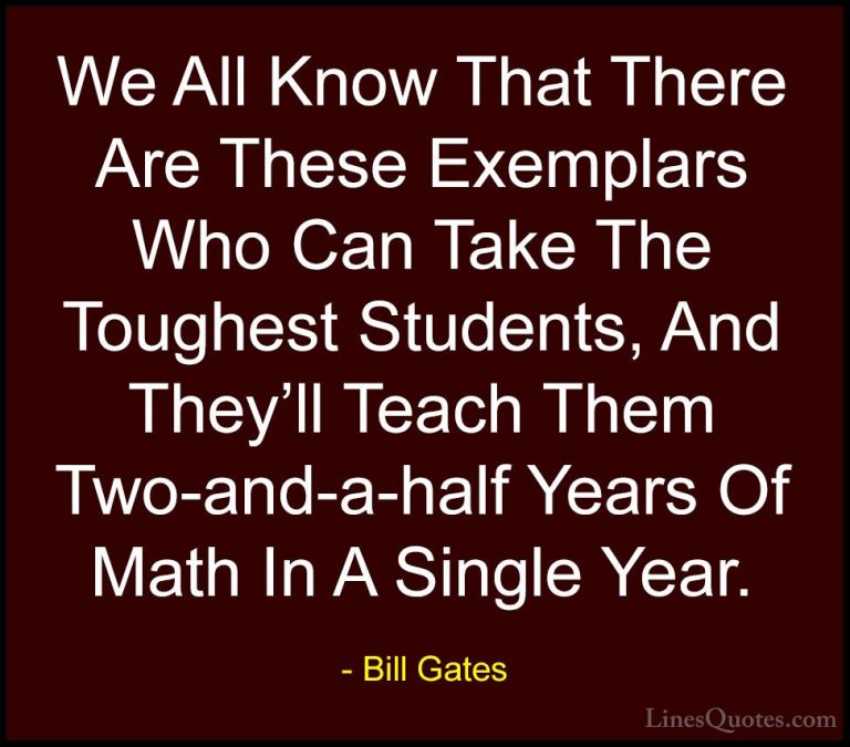 Bill Gates Quotes (143) - We All Know That There Are These Exempl... - QuotesWe All Know That There Are These Exemplars Who Can Take The Toughest Students, And They'll Teach Them Two-and-a-half Years Of Math In A Single Year.