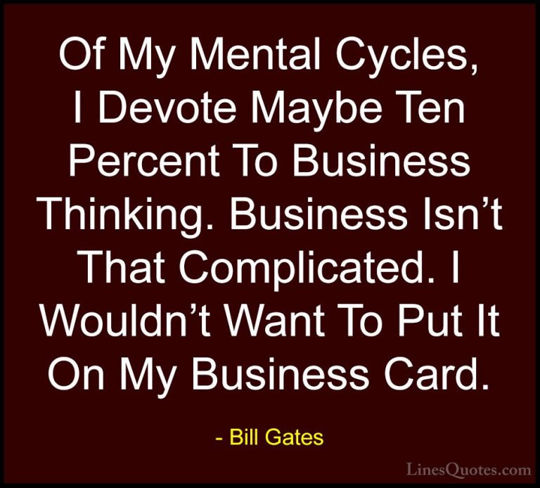 Bill Gates Quotes (146) - Of My Mental Cycles, I Devote Maybe Ten... - QuotesOf My Mental Cycles, I Devote Maybe Ten Percent To Business Thinking. Business Isn't That Complicated. I Wouldn't Want To Put It On My Business Card.