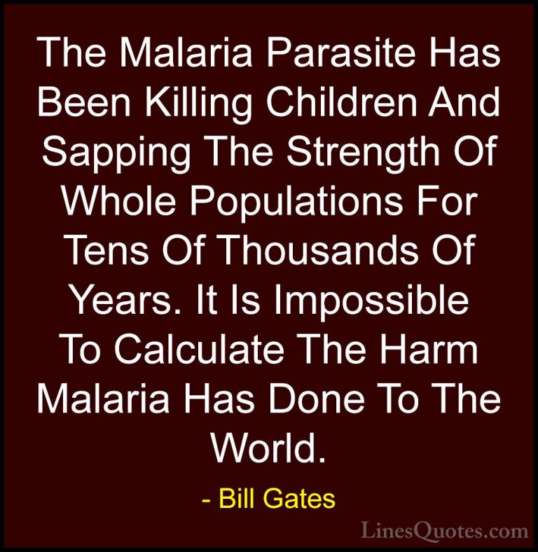 Bill Gates Quotes (149) - The Malaria Parasite Has Been Killing C... - QuotesThe Malaria Parasite Has Been Killing Children And Sapping The Strength Of Whole Populations For Tens Of Thousands Of Years. It Is Impossible To Calculate The Harm Malaria Has Done To The World.