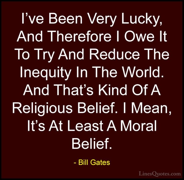 Bill Gates Quotes (157) - I've Been Very Lucky, And Therefore I O... - QuotesI've Been Very Lucky, And Therefore I Owe It To Try And Reduce The Inequity In The World. And That's Kind Of A Religious Belief. I Mean, It's At Least A Moral Belief.