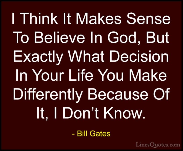 Bill Gates Quotes (158) - I Think It Makes Sense To Believe In Go... - QuotesI Think It Makes Sense To Believe In God, But Exactly What Decision In Your Life You Make Differently Because Of It, I Don't Know.