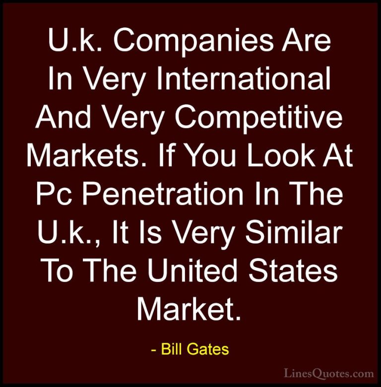 Bill Gates Quotes (162) - U.k. Companies Are In Very Internationa... - QuotesU.k. Companies Are In Very International And Very Competitive Markets. If You Look At Pc Penetration In The U.k., It Is Very Similar To The United States Market.