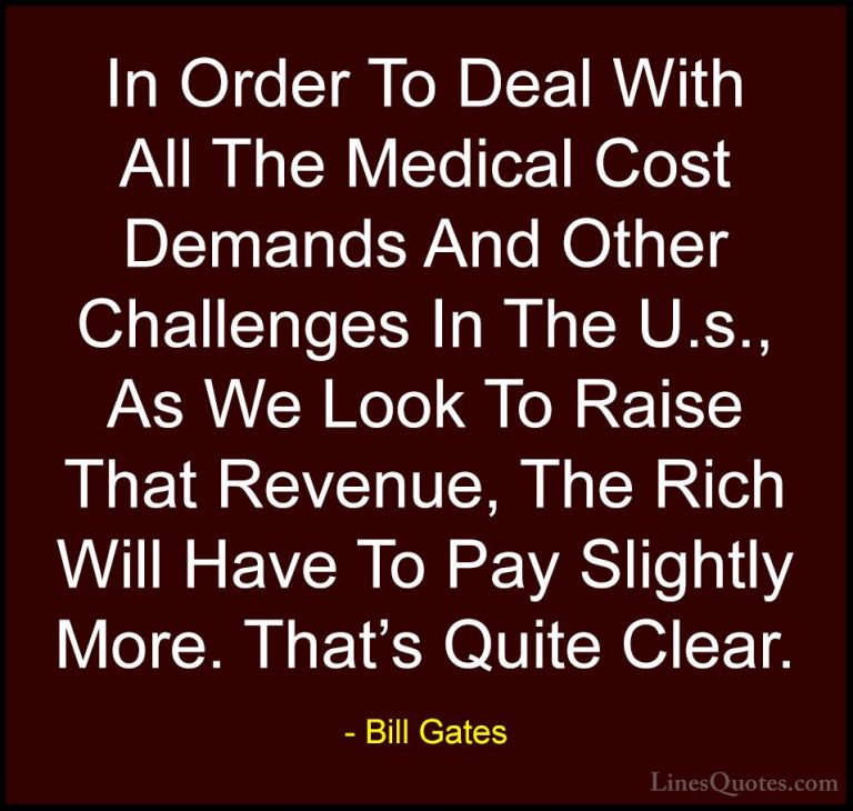 Bill Gates Quotes (165) - In Order To Deal With All The Medical C... - QuotesIn Order To Deal With All The Medical Cost Demands And Other Challenges In The U.s., As We Look To Raise That Revenue, The Rich Will Have To Pay Slightly More. That's Quite Clear.