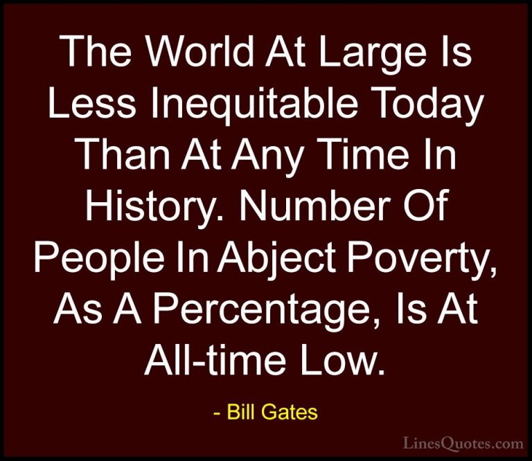 Bill Gates Quotes (168) - The World At Large Is Less Inequitable ... - QuotesThe World At Large Is Less Inequitable Today Than At Any Time In History. Number Of People In Abject Poverty, As A Percentage, Is At All-time Low.