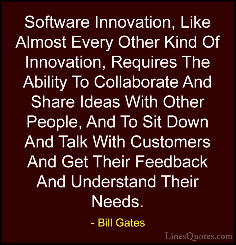 Bill Gates Quotes (17) - Software Innovation, Like Almost Every O... - QuotesSoftware Innovation, Like Almost Every Other Kind Of Innovation, Requires The Ability To Collaborate And Share Ideas With Other People, And To Sit Down And Talk With Customers And Get Their Feedback And Understand Their Needs.