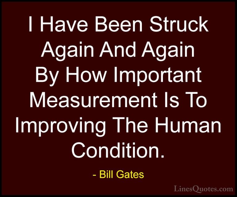 Bill Gates Quotes (176) - I Have Been Struck Again And Again By H... - QuotesI Have Been Struck Again And Again By How Important Measurement Is To Improving The Human Condition.