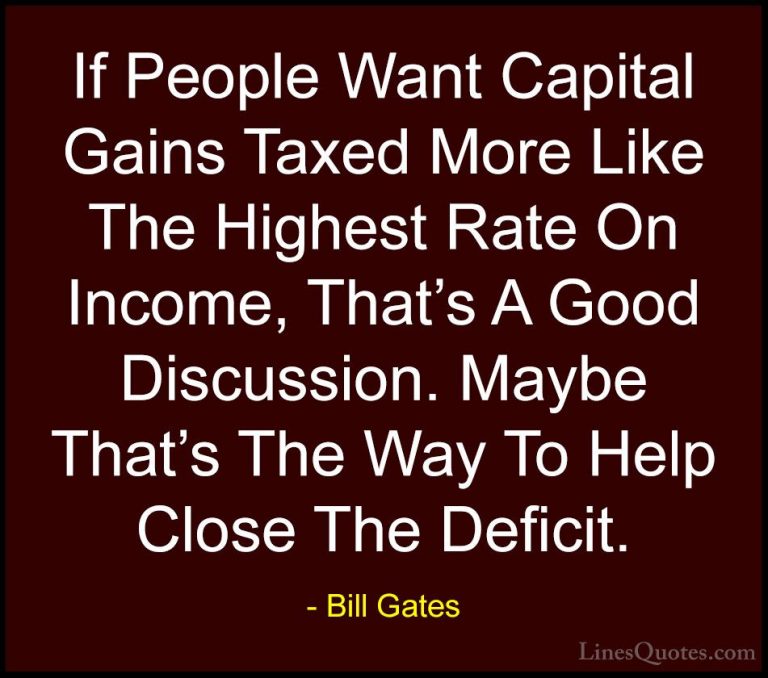 Bill Gates Quotes (181) - If People Want Capital Gains Taxed More... - QuotesIf People Want Capital Gains Taxed More Like The Highest Rate On Income, That's A Good Discussion. Maybe That's The Way To Help Close The Deficit.