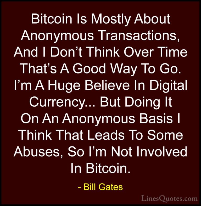 Bill Gates Quotes (184) - Bitcoin Is Mostly About Anonymous Trans... - QuotesBitcoin Is Mostly About Anonymous Transactions, And I Don't Think Over Time That's A Good Way To Go. I'm A Huge Believe In Digital Currency... But Doing It On An Anonymous Basis I Think That Leads To Some Abuses, So I'm Not Involved In Bitcoin.