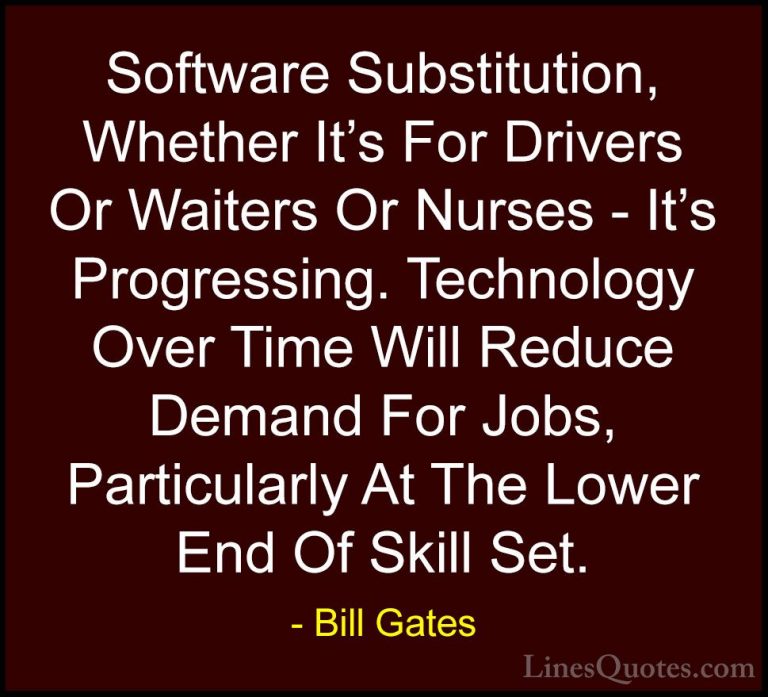 Bill Gates Quotes (185) - Software Substitution, Whether It's For... - QuotesSoftware Substitution, Whether It's For Drivers Or Waiters Or Nurses - It's Progressing. Technology Over Time Will Reduce Demand For Jobs, Particularly At The Lower End Of Skill Set.