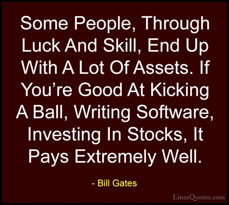 Bill Gates Quotes (190) - Some People, Through Luck And Skill, En... - QuotesSome People, Through Luck And Skill, End Up With A Lot Of Assets. If You're Good At Kicking A Ball, Writing Software, Investing In Stocks, It Pays Extremely Well.