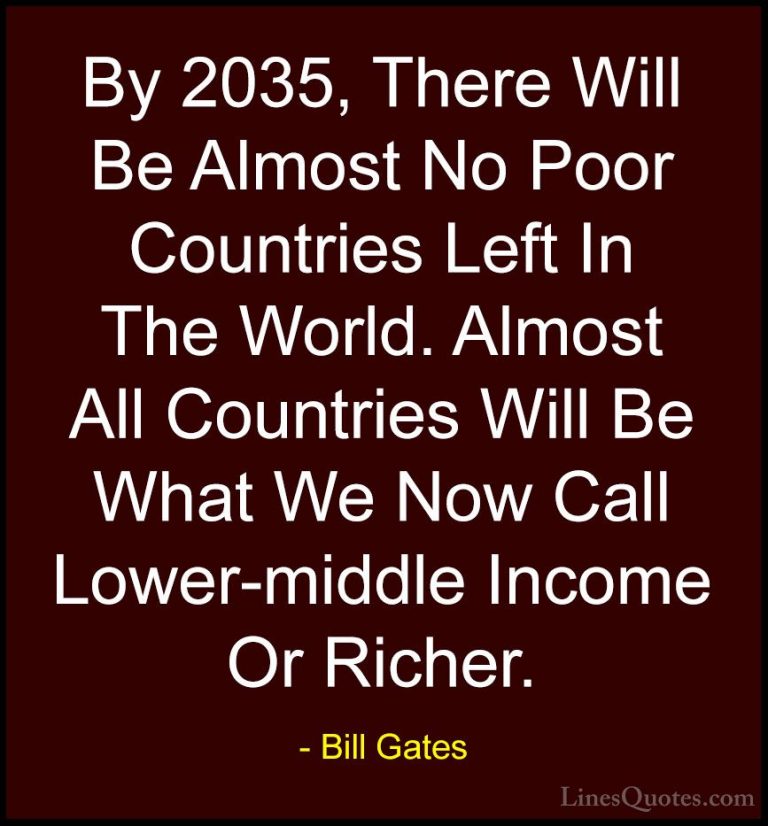 Bill Gates Quotes (198) - By 2035, There Will Be Almost No Poor C... - QuotesBy 2035, There Will Be Almost No Poor Countries Left In The World. Almost All Countries Will Be What We Now Call Lower-middle Income Or Richer.