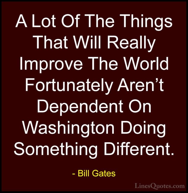 Bill Gates Quotes (200) - A Lot Of The Things That Will Really Im... - QuotesA Lot Of The Things That Will Really Improve The World Fortunately Aren't Dependent On Washington Doing Something Different.