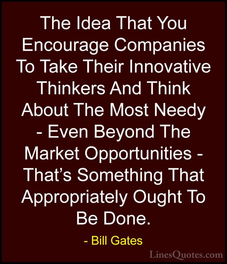 Bill Gates Quotes (202) - The Idea That You Encourage Companies T... - QuotesThe Idea That You Encourage Companies To Take Their Innovative Thinkers And Think About The Most Needy - Even Beyond The Market Opportunities - That's Something That Appropriately Ought To Be Done.