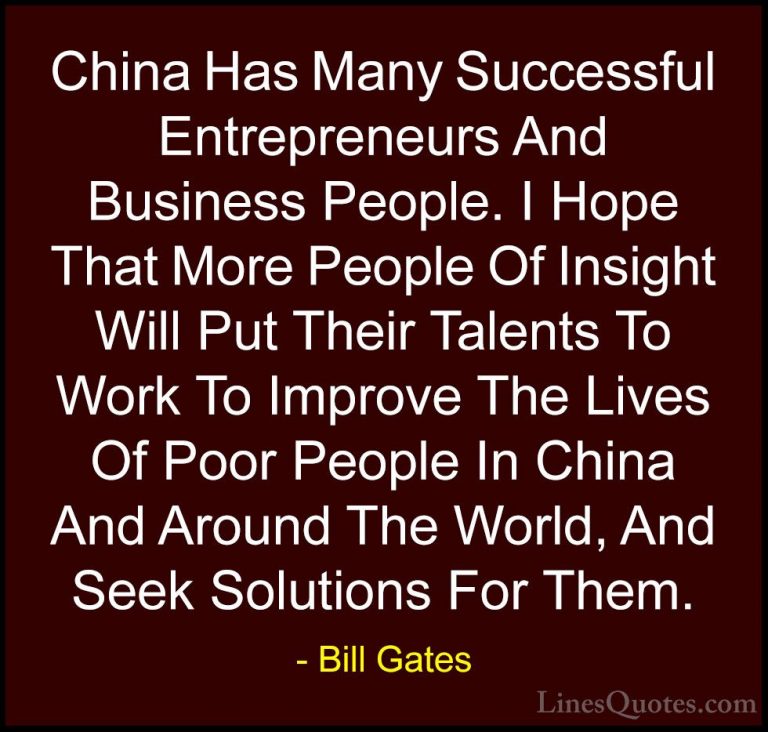 Bill Gates Quotes (203) - China Has Many Successful Entrepreneurs... - QuotesChina Has Many Successful Entrepreneurs And Business People. I Hope That More People Of Insight Will Put Their Talents To Work To Improve The Lives Of Poor People In China And Around The World, And Seek Solutions For Them.