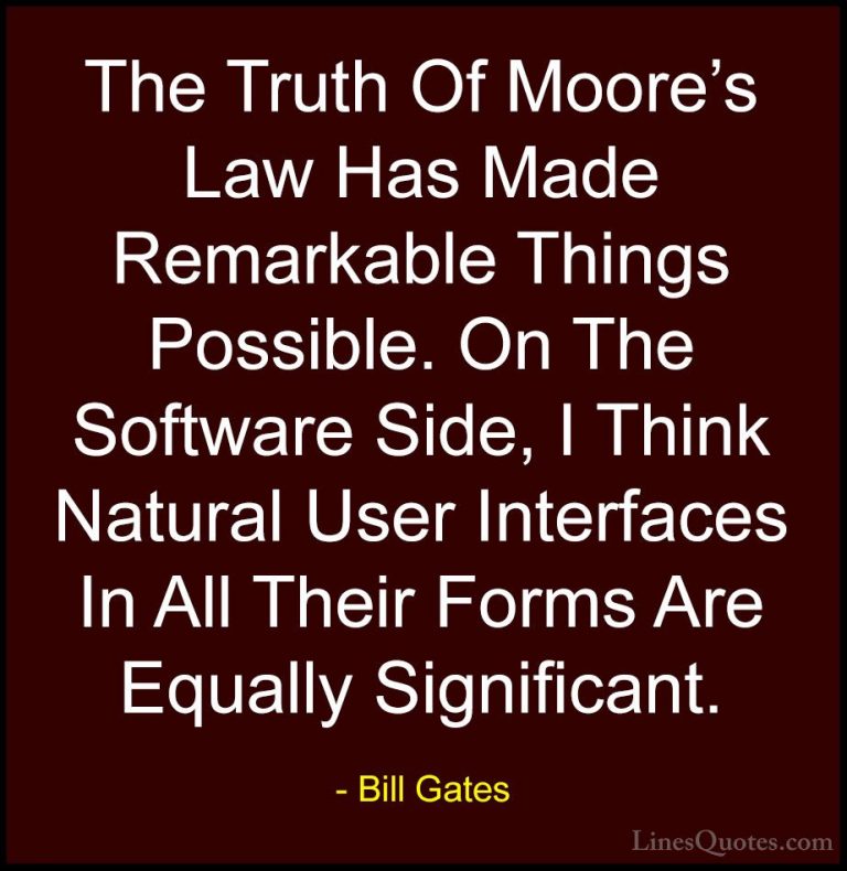 Bill Gates Quotes (225) - The Truth Of Moore's Law Has Made Remar... - QuotesThe Truth Of Moore's Law Has Made Remarkable Things Possible. On The Software Side, I Think Natural User Interfaces In All Their Forms Are Equally Significant.