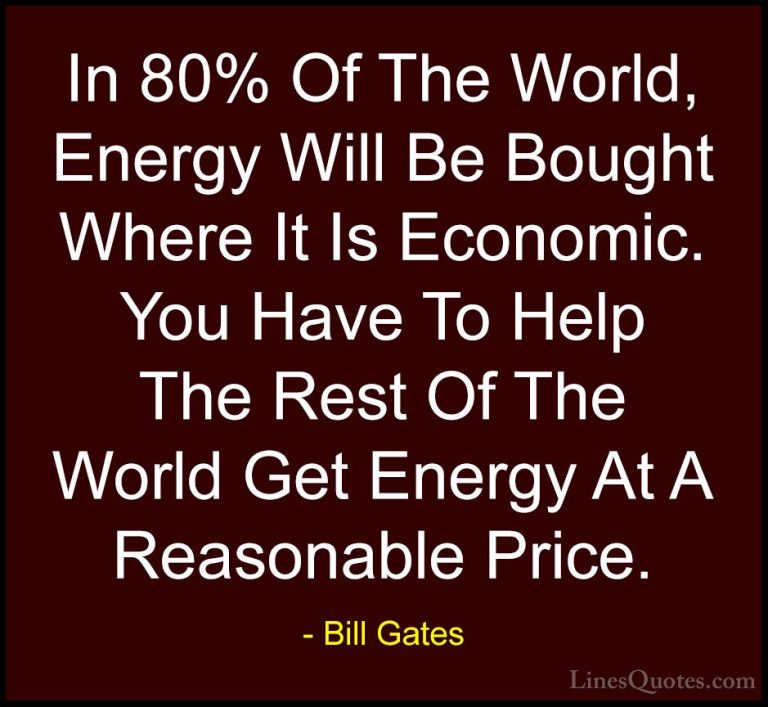 Bill Gates Quotes (226) - In 80% Of The World, Energy Will Be Bou... - QuotesIn 80% Of The World, Energy Will Be Bought Where It Is Economic. You Have To Help The Rest Of The World Get Energy At A Reasonable Price.