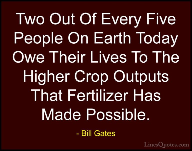 Bill Gates Quotes (231) - Two Out Of Every Five People On Earth T... - QuotesTwo Out Of Every Five People On Earth Today Owe Their Lives To The Higher Crop Outputs That Fertilizer Has Made Possible.