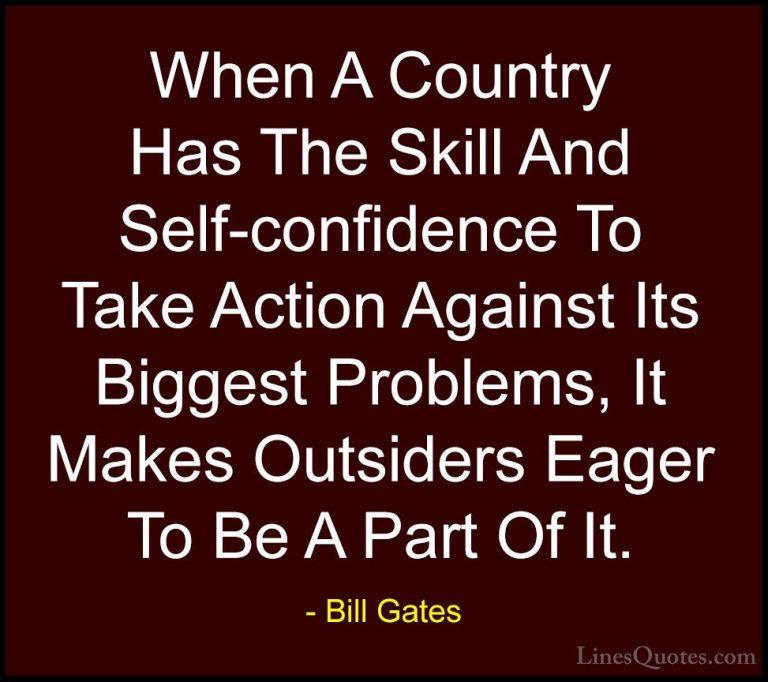 Bill Gates Quotes (236) - When A Country Has The Skill And Self-c... - QuotesWhen A Country Has The Skill And Self-confidence To Take Action Against Its Biggest Problems, It Makes Outsiders Eager To Be A Part Of It.