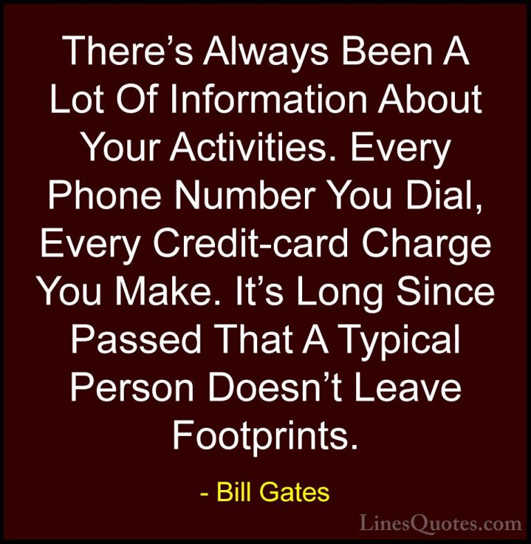 Bill Gates Quotes (241) - There's Always Been A Lot Of Informatio... - QuotesThere's Always Been A Lot Of Information About Your Activities. Every Phone Number You Dial, Every Credit-card Charge You Make. It's Long Since Passed That A Typical Person Doesn't Leave Footprints.