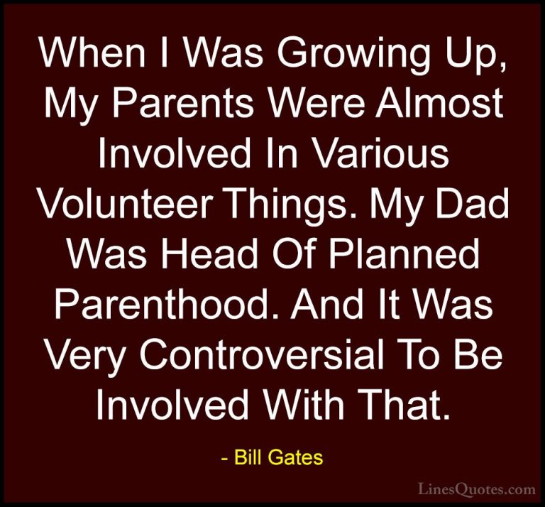 Bill Gates Quotes (244) - When I Was Growing Up, My Parents Were ... - QuotesWhen I Was Growing Up, My Parents Were Almost Involved In Various Volunteer Things. My Dad Was Head Of Planned Parenthood. And It Was Very Controversial To Be Involved With That.
