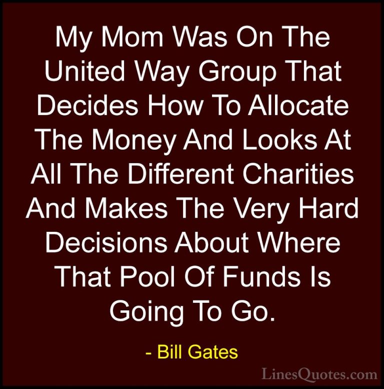 Bill Gates Quotes (245) - My Mom Was On The United Way Group That... - QuotesMy Mom Was On The United Way Group That Decides How To Allocate The Money And Looks At All The Different Charities And Makes The Very Hard Decisions About Where That Pool Of Funds Is Going To Go.