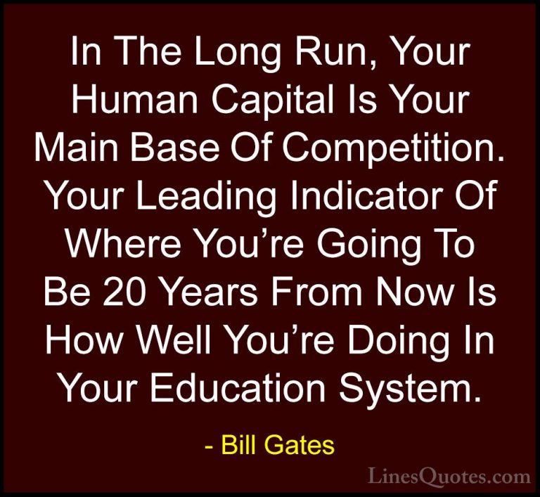 Bill Gates Quotes (246) - In The Long Run, Your Human Capital Is ... - QuotesIn The Long Run, Your Human Capital Is Your Main Base Of Competition. Your Leading Indicator Of Where You're Going To Be 20 Years From Now Is How Well You're Doing In Your Education System.