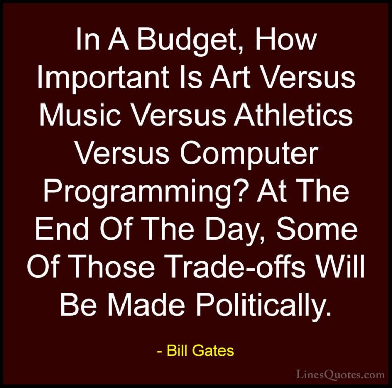 Bill Gates Quotes (247) - In A Budget, How Important Is Art Versu... - QuotesIn A Budget, How Important Is Art Versus Music Versus Athletics Versus Computer Programming? At The End Of The Day, Some Of Those Trade-offs Will Be Made Politically.