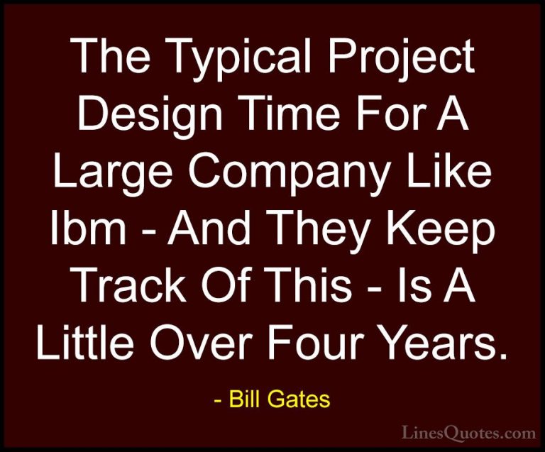 Bill Gates Quotes (250) - The Typical Project Design Time For A L... - QuotesThe Typical Project Design Time For A Large Company Like Ibm - And They Keep Track Of This - Is A Little Over Four Years.