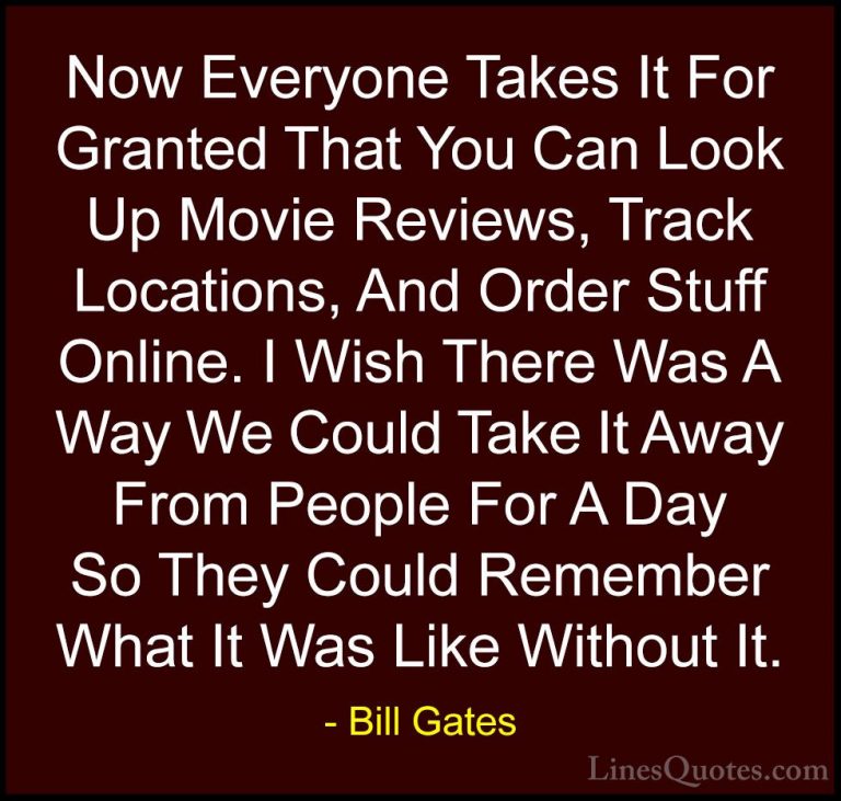 Bill Gates Quotes (266) - Now Everyone Takes It For Granted That ... - QuotesNow Everyone Takes It For Granted That You Can Look Up Movie Reviews, Track Locations, And Order Stuff Online. I Wish There Was A Way We Could Take It Away From People For A Day So They Could Remember What It Was Like Without It.