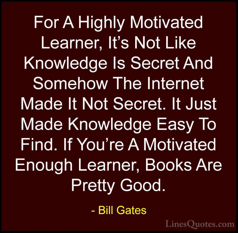 Bill Gates Quotes (267) - For A Highly Motivated Learner, It's No... - QuotesFor A Highly Motivated Learner, It's Not Like Knowledge Is Secret And Somehow The Internet Made It Not Secret. It Just Made Knowledge Easy To Find. If You're A Motivated Enough Learner, Books Are Pretty Good.