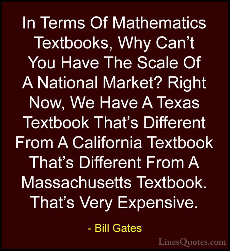 Bill Gates Quotes (27) - In Terms Of Mathematics Textbooks, Why C... - QuotesIn Terms Of Mathematics Textbooks, Why Can't You Have The Scale Of A National Market? Right Now, We Have A Texas Textbook That's Different From A California Textbook That's Different From A Massachusetts Textbook. That's Very Expensive.