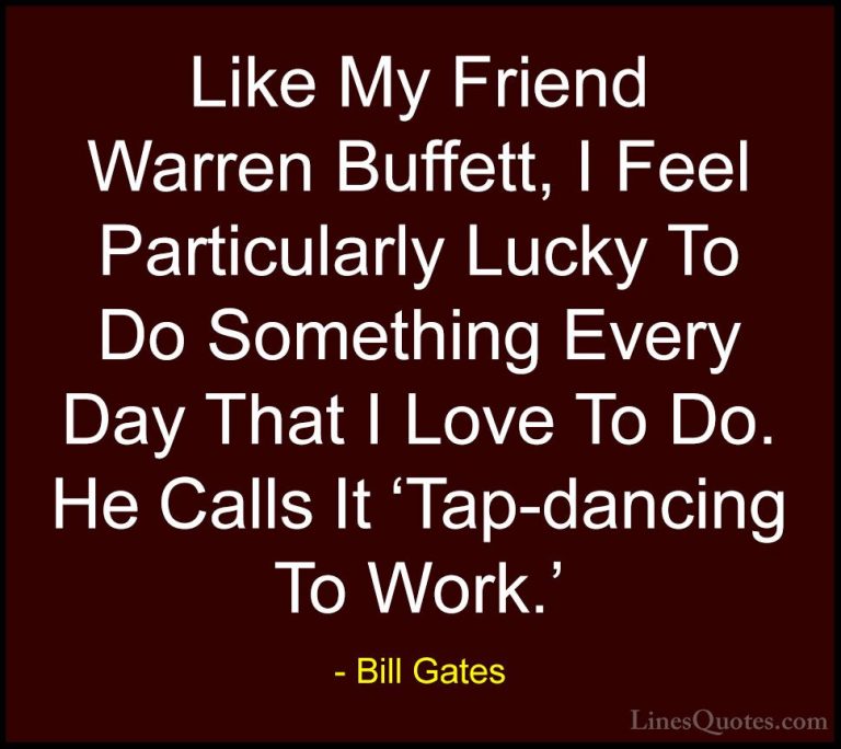 Bill Gates Quotes (278) - Like My Friend Warren Buffett, I Feel P... - QuotesLike My Friend Warren Buffett, I Feel Particularly Lucky To Do Something Every Day That I Love To Do. He Calls It 'Tap-dancing To Work.'