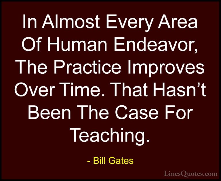 Bill Gates Quotes (279) - In Almost Every Area Of Human Endeavor,... - QuotesIn Almost Every Area Of Human Endeavor, The Practice Improves Over Time. That Hasn't Been The Case For Teaching.