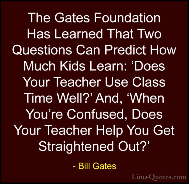 Bill Gates Quotes (280) - The Gates Foundation Has Learned That T... - QuotesThe Gates Foundation Has Learned That Two Questions Can Predict How Much Kids Learn: 'Does Your Teacher Use Class Time Well?' And, 'When You're Confused, Does Your Teacher Help You Get Straightened Out?'