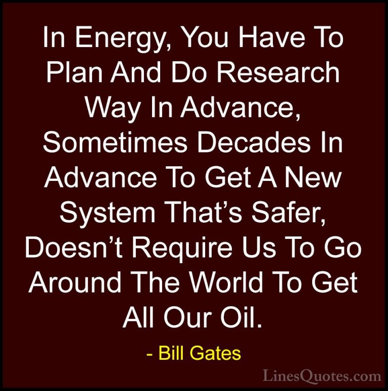 Bill Gates Quotes (289) - In Energy, You Have To Plan And Do Rese... - QuotesIn Energy, You Have To Plan And Do Research Way In Advance, Sometimes Decades In Advance To Get A New System That's Safer, Doesn't Require Us To Go Around The World To Get All Our Oil.