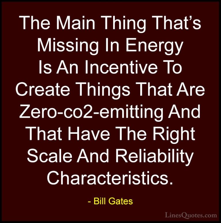 Bill Gates Quotes (295) - The Main Thing That's Missing In Energy... - QuotesThe Main Thing That's Missing In Energy Is An Incentive To Create Things That Are Zero-co2-emitting And That Have The Right Scale And Reliability Characteristics.