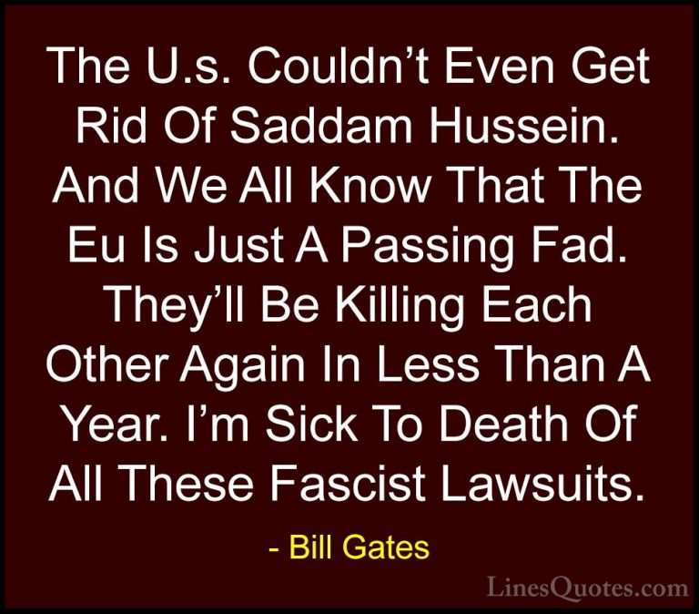 Bill Gates Quotes (31) - The U.s. Couldn't Even Get Rid Of Saddam... - QuotesThe U.s. Couldn't Even Get Rid Of Saddam Hussein. And We All Know That The Eu Is Just A Passing Fad. They'll Be Killing Each Other Again In Less Than A Year. I'm Sick To Death Of All These Fascist Lawsuits.