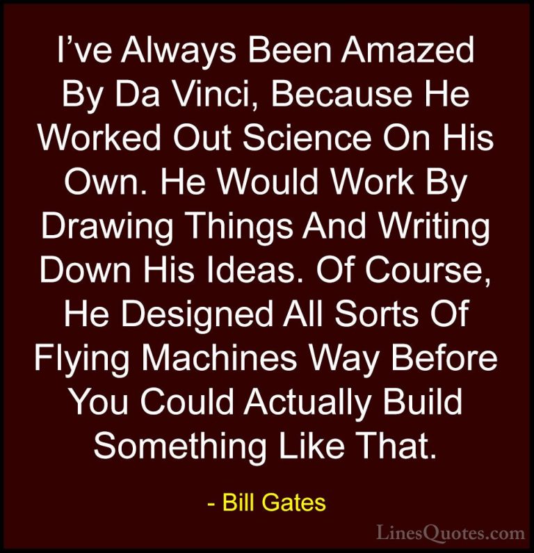 Bill Gates Quotes (310) - I've Always Been Amazed By Da Vinci, Be... - QuotesI've Always Been Amazed By Da Vinci, Because He Worked Out Science On His Own. He Would Work By Drawing Things And Writing Down His Ideas. Of Course, He Designed All Sorts Of Flying Machines Way Before You Could Actually Build Something Like That.
