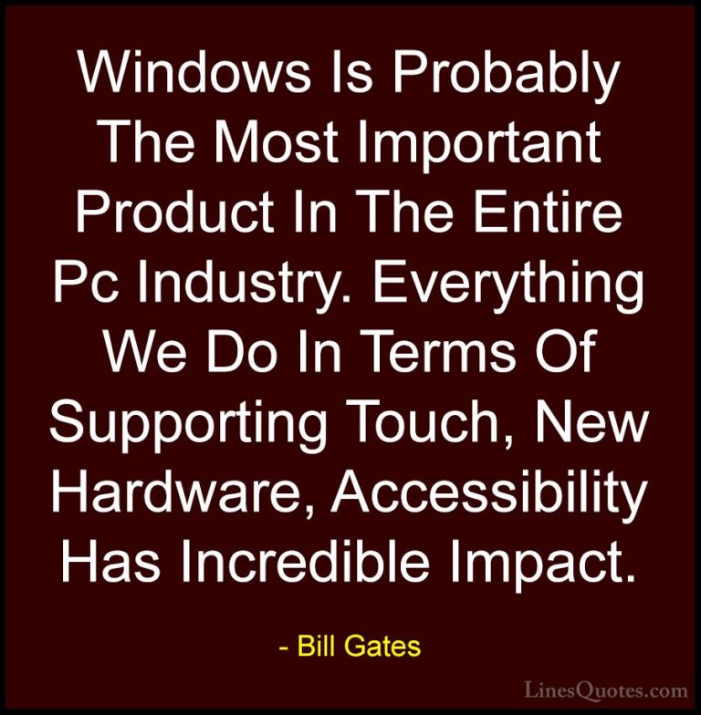 Bill Gates Quotes (312) - Windows Is Probably The Most Important ... - QuotesWindows Is Probably The Most Important Product In The Entire Pc Industry. Everything We Do In Terms Of Supporting Touch, New Hardware, Accessibility Has Incredible Impact.