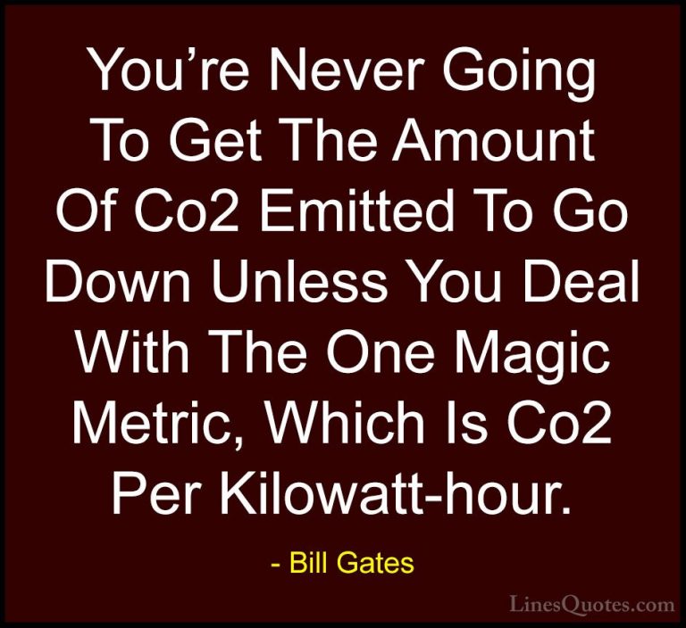 Bill Gates Quotes (317) - You're Never Going To Get The Amount Of... - QuotesYou're Never Going To Get The Amount Of Co2 Emitted To Go Down Unless You Deal With The One Magic Metric, Which Is Co2 Per Kilowatt-hour.