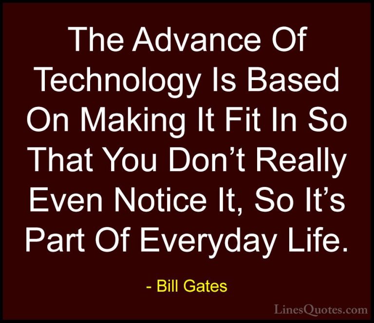Bill Gates Quotes (32) - The Advance Of Technology Is Based On Ma... - QuotesThe Advance Of Technology Is Based On Making It Fit In So That You Don't Really Even Notice It, So It's Part Of Everyday Life.