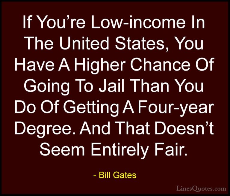 Bill Gates Quotes (322) - If You're Low-income In The United Stat... - QuotesIf You're Low-income In The United States, You Have A Higher Chance Of Going To Jail Than You Do Of Getting A Four-year Degree. And That Doesn't Seem Entirely Fair.