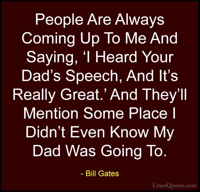 Bill Gates Quotes (328) - People Are Always Coming Up To Me And S... - QuotesPeople Are Always Coming Up To Me And Saying, 'I Heard Your Dad's Speech, And It's Really Great.' And They'll Mention Some Place I Didn't Even Know My Dad Was Going To.