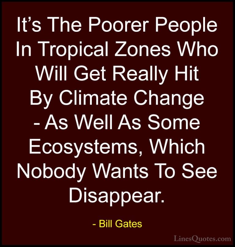 Bill Gates Quotes (331) - It's The Poorer People In Tropical Zone... - QuotesIt's The Poorer People In Tropical Zones Who Will Get Really Hit By Climate Change - As Well As Some Ecosystems, Which Nobody Wants To See Disappear.