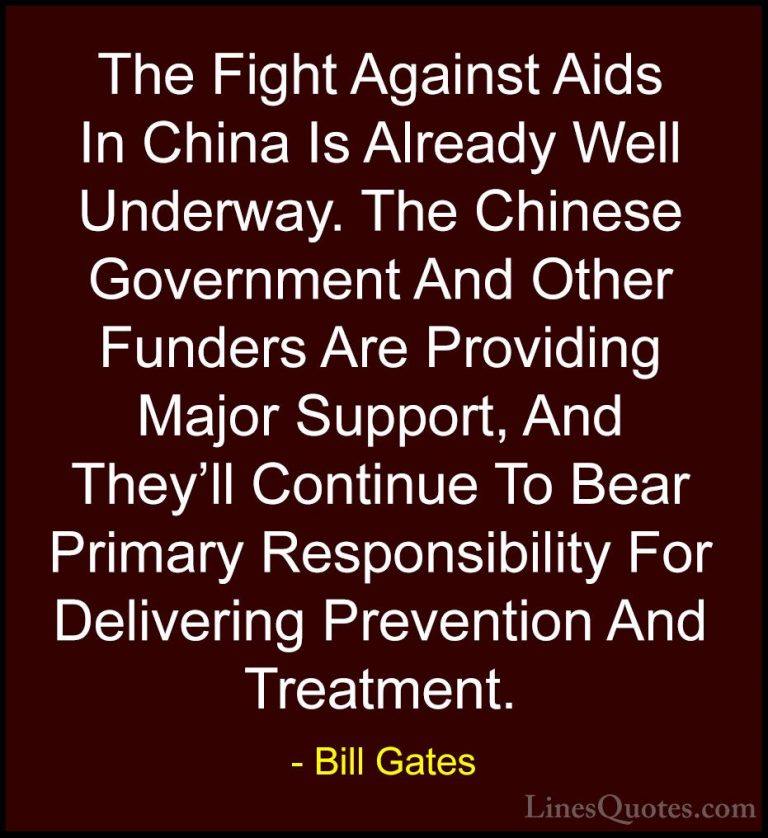 Bill Gates Quotes (338) - The Fight Against Aids In China Is Alre... - QuotesThe Fight Against Aids In China Is Already Well Underway. The Chinese Government And Other Funders Are Providing Major Support, And They'll Continue To Bear Primary Responsibility For Delivering Prevention And Treatment.