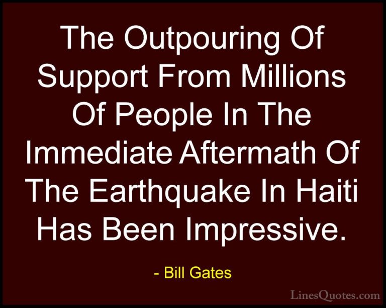 Bill Gates Quotes (344) - The Outpouring Of Support From Millions... - QuotesThe Outpouring Of Support From Millions Of People In The Immediate Aftermath Of The Earthquake In Haiti Has Been Impressive.