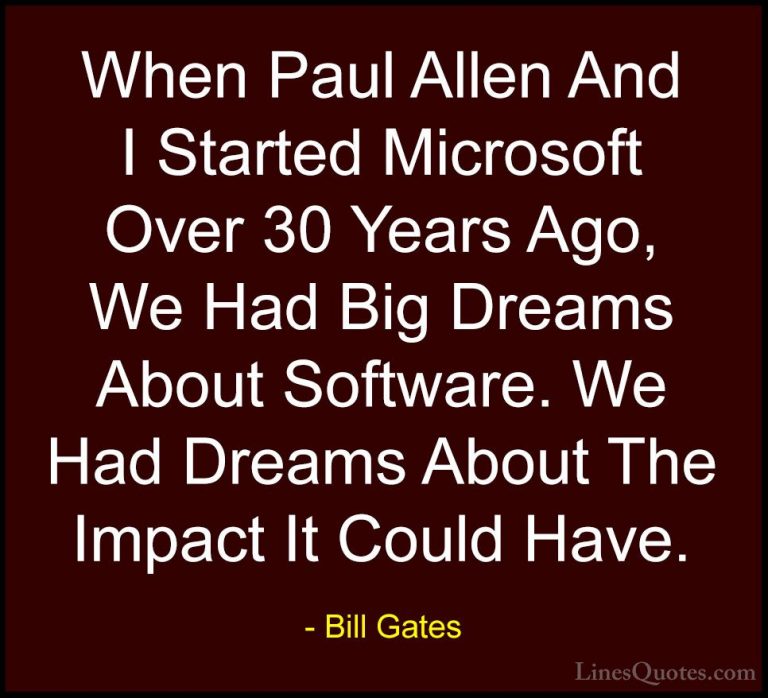 Bill Gates Quotes (35) - When Paul Allen And I Started Microsoft ... - QuotesWhen Paul Allen And I Started Microsoft Over 30 Years Ago, We Had Big Dreams About Software. We Had Dreams About The Impact It Could Have.