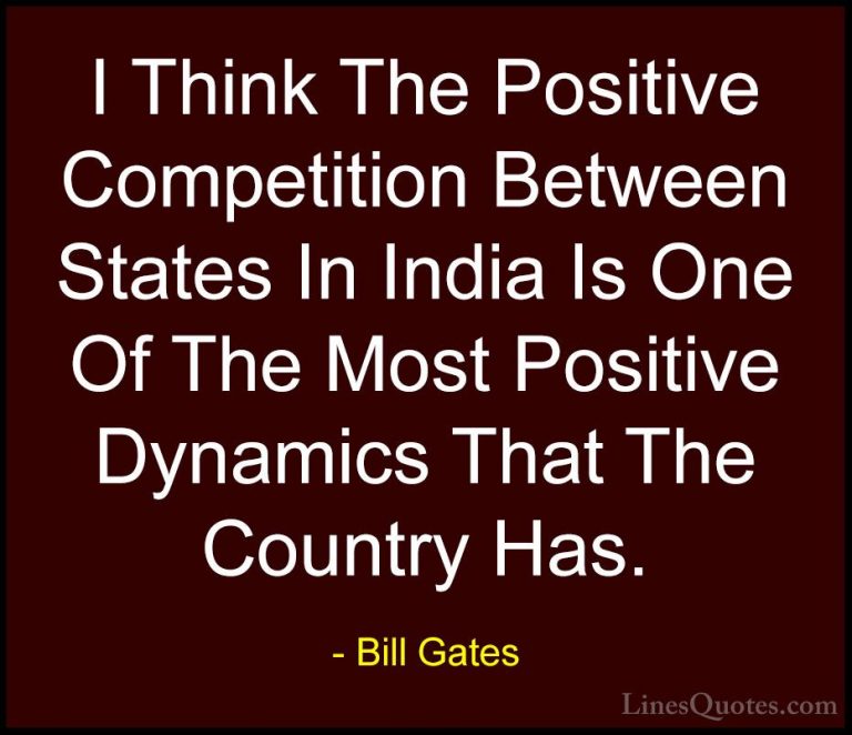 Bill Gates Quotes (358) - I Think The Positive Competition Betwee... - QuotesI Think The Positive Competition Between States In India Is One Of The Most Positive Dynamics That The Country Has.