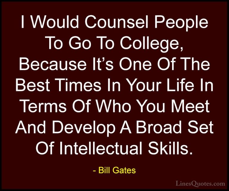 Bill Gates Quotes (359) - I Would Counsel People To Go To College... - QuotesI Would Counsel People To Go To College, Because It's One Of The Best Times In Your Life In Terms Of Who You Meet And Develop A Broad Set Of Intellectual Skills.